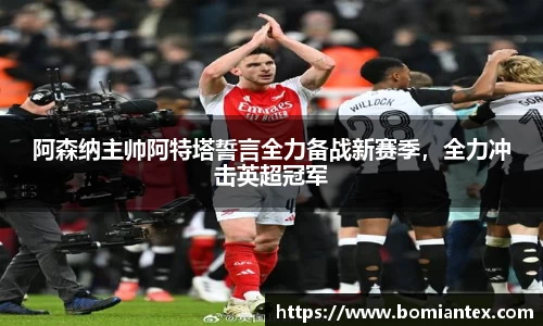 阿森纳主帅阿特塔誓言全力备战新赛季，全力冲击英超冠军