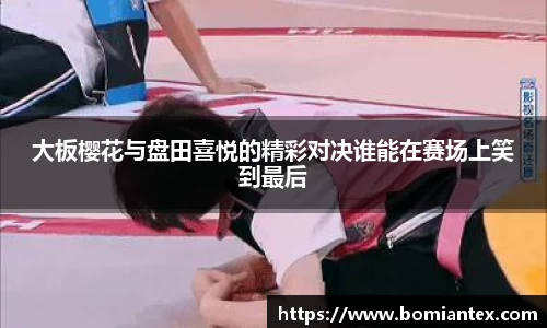 大板樱花与盘田喜悦的精彩对决谁能在赛场上笑到最后