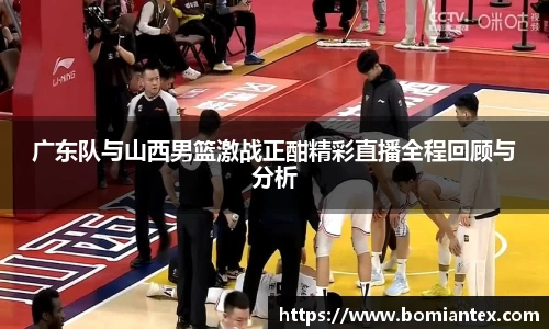 广东队与山西男篮激战正酣精彩直播全程回顾与分析