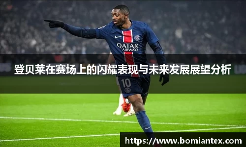 登贝莱在赛场上的闪耀表现与未来发展展望分析