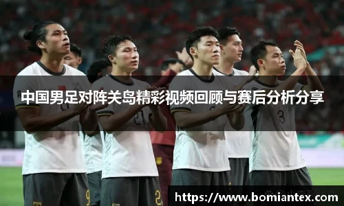 中国男足对阵关岛精彩视频回顾与赛后分析分享