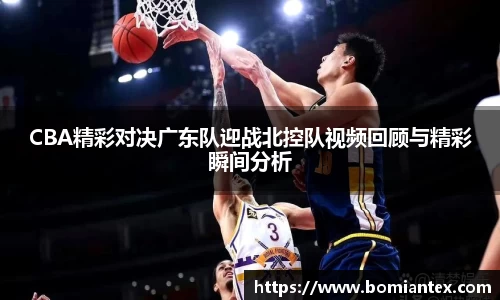 CBA精彩对决广东队迎战北控队视频回顾与精彩瞬间分析