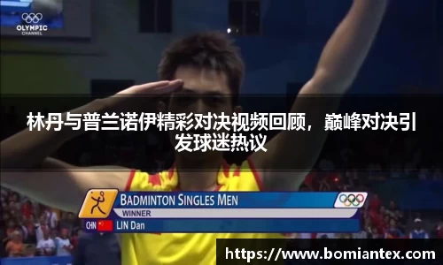 林丹与普兰诺伊精彩对决视频回顾，巅峰对决引发球迷热议