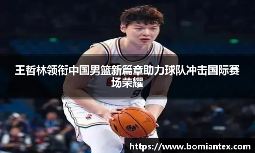 王哲林领衔中国男篮新篇章助力球队冲击国际赛场荣耀