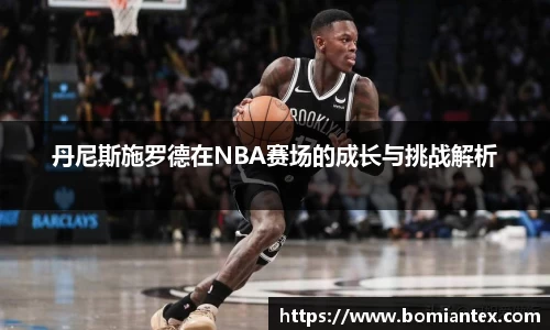 丹尼斯施罗德在NBA赛场的成长与挑战解析