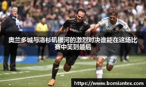 奥兰多城与洛杉矶银河的激烈对决谁能在这场比赛中笑到最后