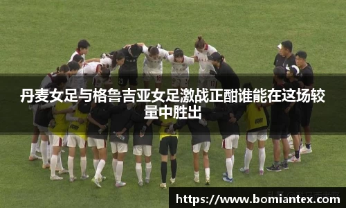 丹麦女足与格鲁吉亚女足激战正酣谁能在这场较量中胜出