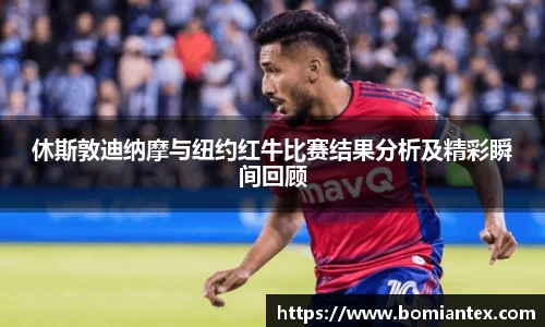 休斯敦迪纳摩与纽约红牛比赛结果分析及精彩瞬间回顾