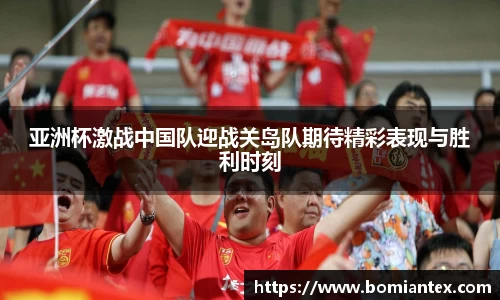 亚洲杯激战中国队迎战关岛队期待精彩表现与胜利时刻