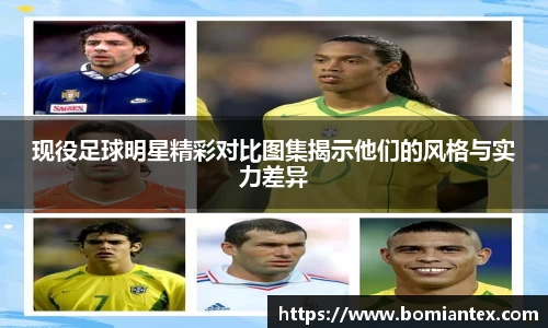 现役足球明星精彩对比图集揭示他们的风格与实力差异