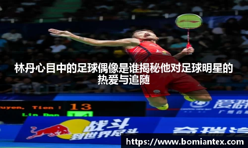 林丹心目中的足球偶像是谁揭秘他对足球明星的热爱与追随