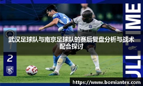 武汉足球队与南京足球队的赛后复盘分析与战术配合探讨