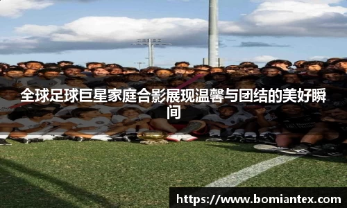 全球足球巨星家庭合影展现温馨与团结的美好瞬间