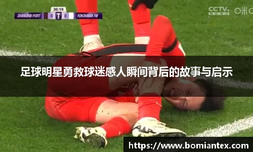 足球明星勇救球迷感人瞬间背后的故事与启示