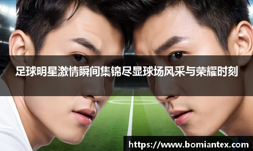 足球明星激情瞬间集锦尽显球场风采与荣耀时刻