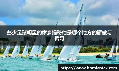 彭少足球明星的家乡揭秘他是哪个地方的骄傲与传奇